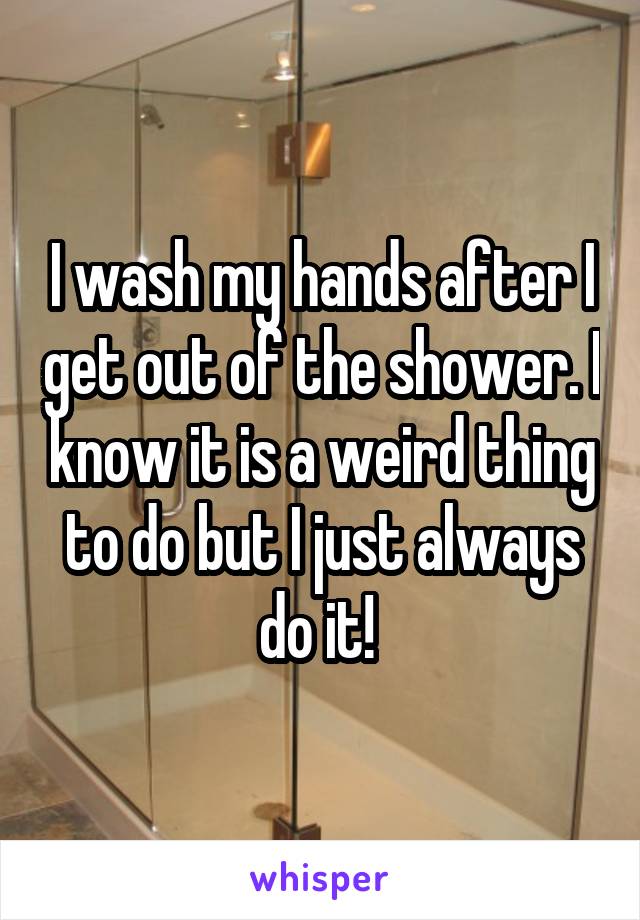 I wash my hands after I get out of the shower. I know it is a weird thing to do but I just always do it! 