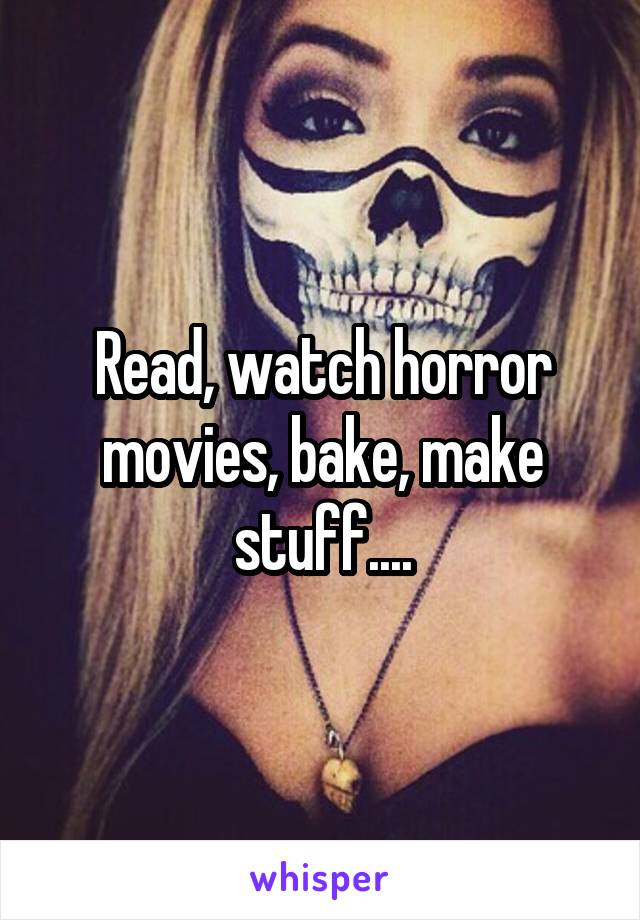 Read, watch horror movies, bake, make stuff....