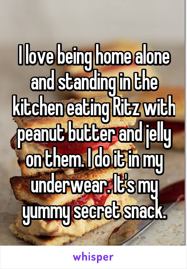 I love being home alone and standing in the kitchen eating Ritz with peanut butter and jelly on them. I do it in my underwear. It's my yummy secret snack.