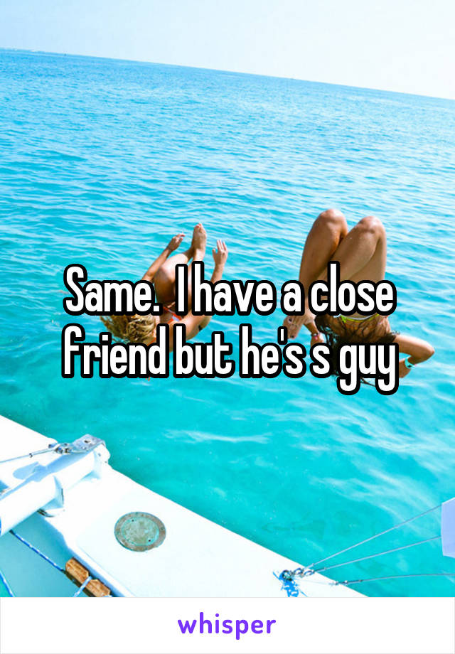 Same.  I have a close friend but he's s guy