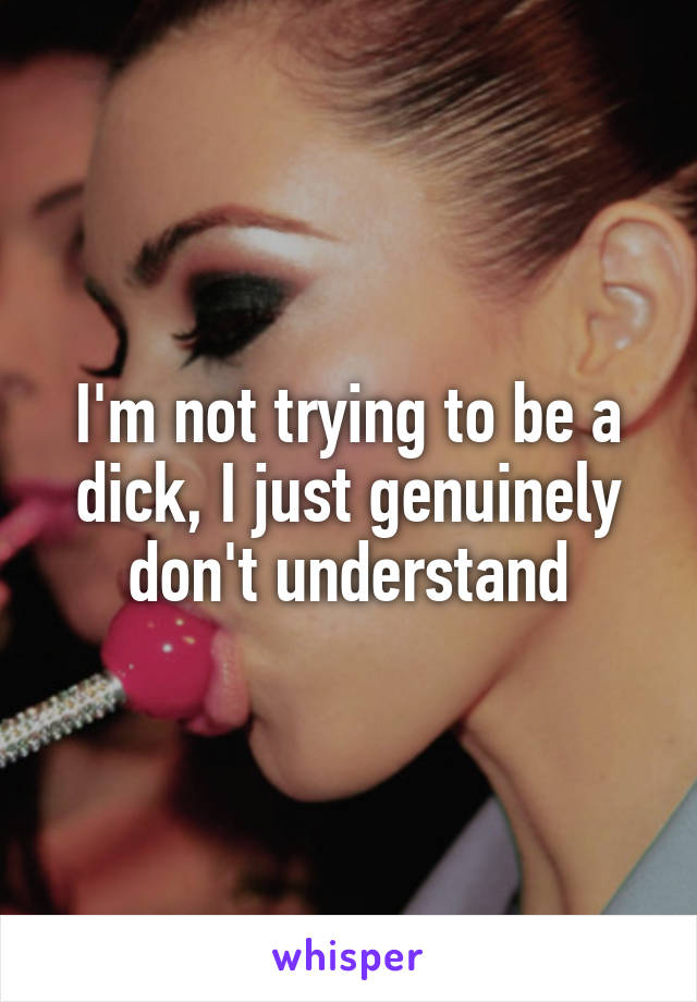 I'm not trying to be a dick, I just genuinely don't understand