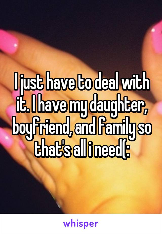 I just have to deal with it. I have my daughter, boyfriend, and family so that's all i need(: