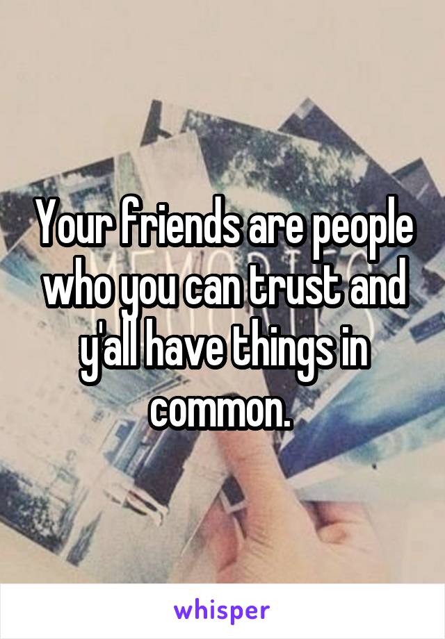 Your friends are people who you can trust and y'all have things in common. 