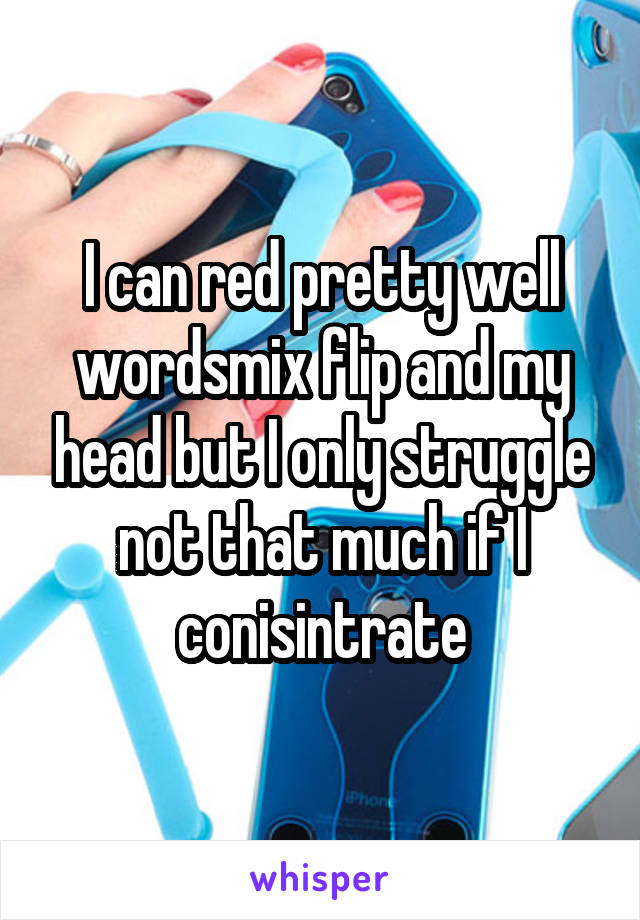 I can red pretty well wordsmix flip and my head but I only struggle not that much if I conisintrate