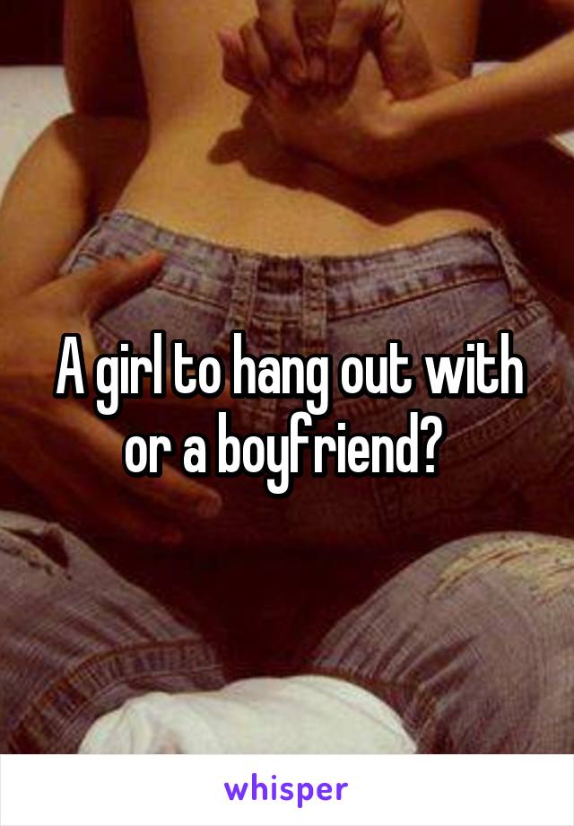 A girl to hang out with or a boyfriend? 