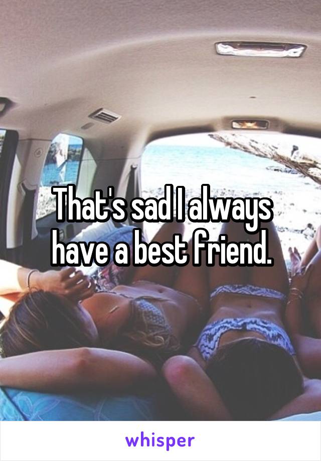 That's sad I always have a best friend.