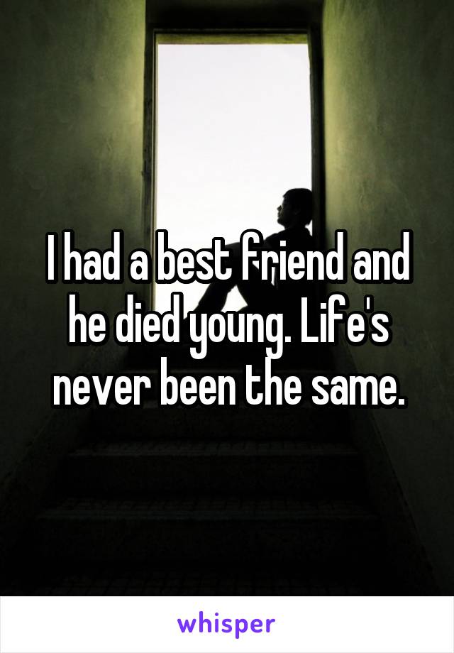 I had a best friend and he died young. Life's never been the same.