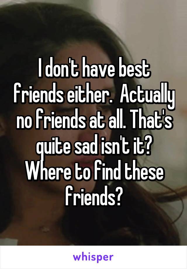 I don't have best friends either.  Actually no friends at all. That's quite sad isn't it?
Where to find these friends?