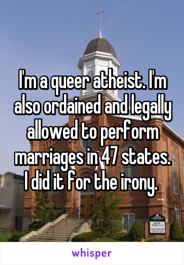 I'm a queer atheist. I'm also ordained and legally allowed to perform marriages in 47 states.
I did it for the irony. 