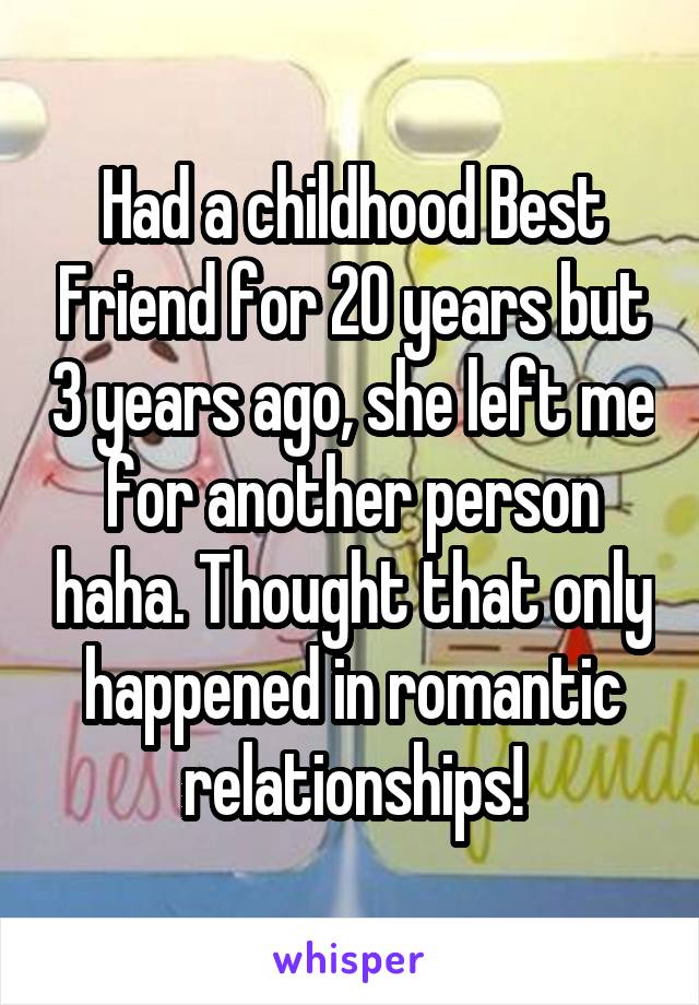 Had a childhood Best Friend for 20 years but 3 years ago, she left me for another person haha. Thought that only happened in romantic relationships!