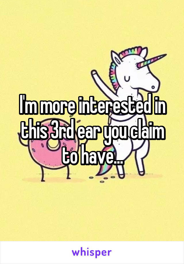 I'm more interested in this 3rd ear you claim to have...