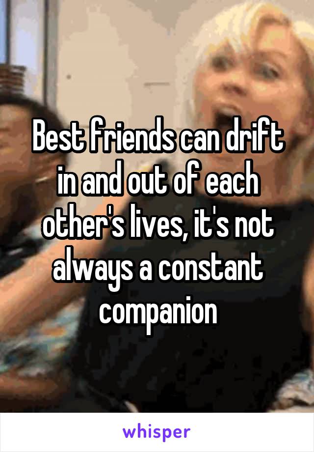 Best friends can drift in and out of each other's lives, it's not always a constant companion