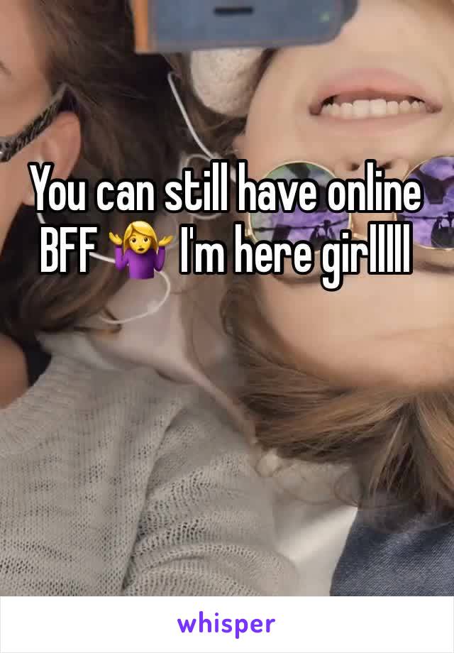 You can still have online BFF 🤷‍♀️ I'm here girlllll