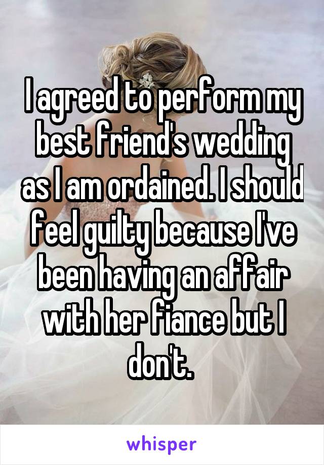 I agreed to perform my best friend's wedding as I am ordained. I should feel guilty because I've been having an affair with her fiance but I don't. 