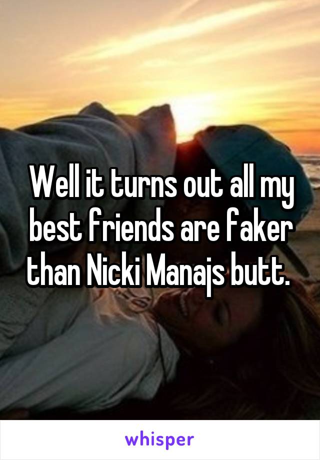 Well it turns out all my best friends are faker than Nicki Manajs butt. 