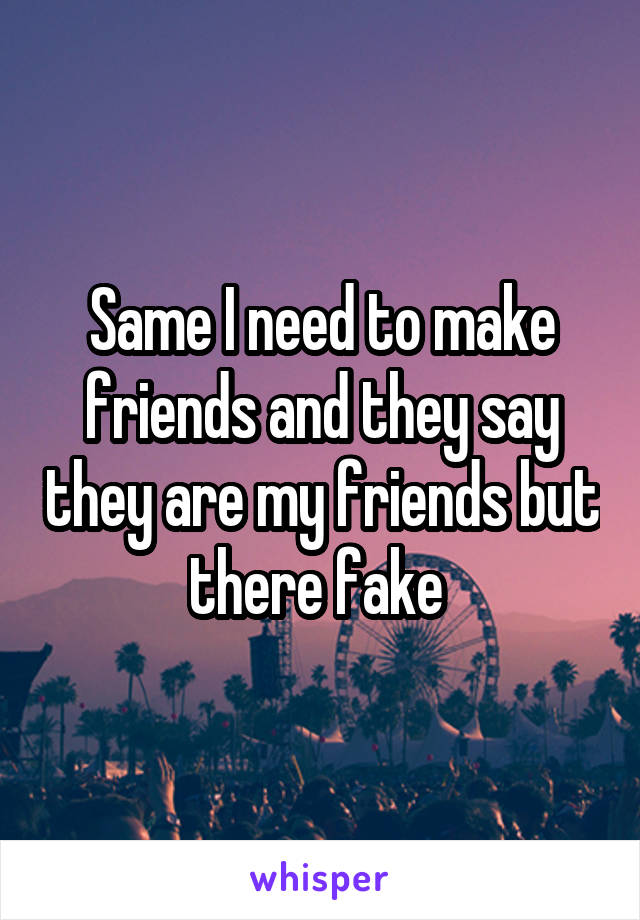 Same I need to make friends and they say they are my friends but there fake 