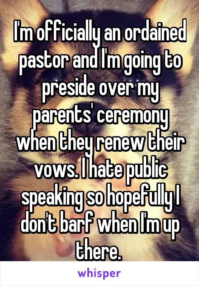 I'm officially an ordained pastor and I'm going to preside over my parents' ceremony when they renew their vows. I hate public speaking so hopefully I don't barf when I'm up there. 