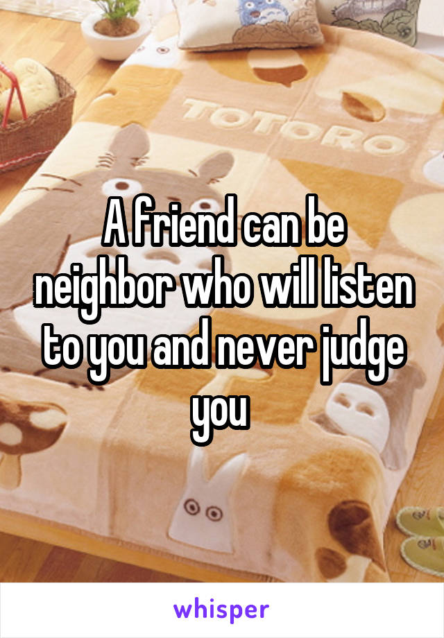 A friend can be neighbor who will listen to you and never judge you 