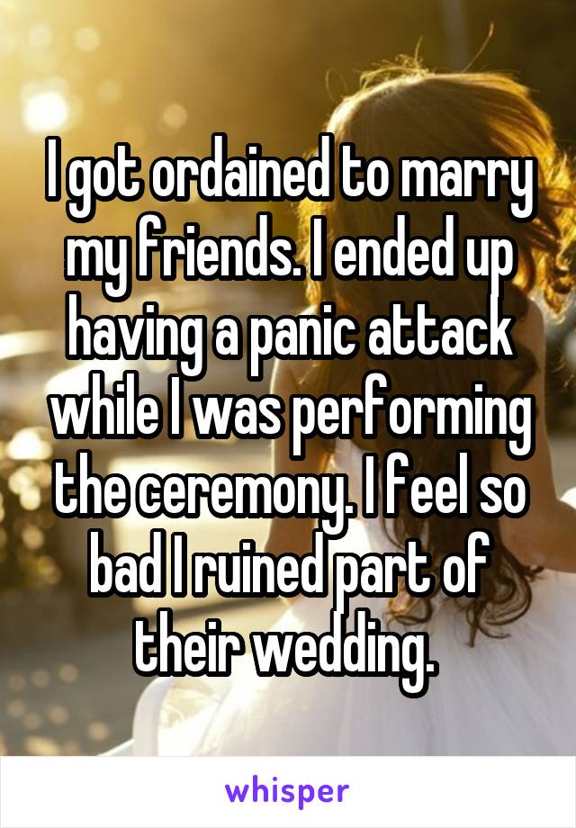 I got ordained to marry my friends. I ended up having a panic attack while I was performing the ceremony. I feel so bad I ruined part of their wedding. 