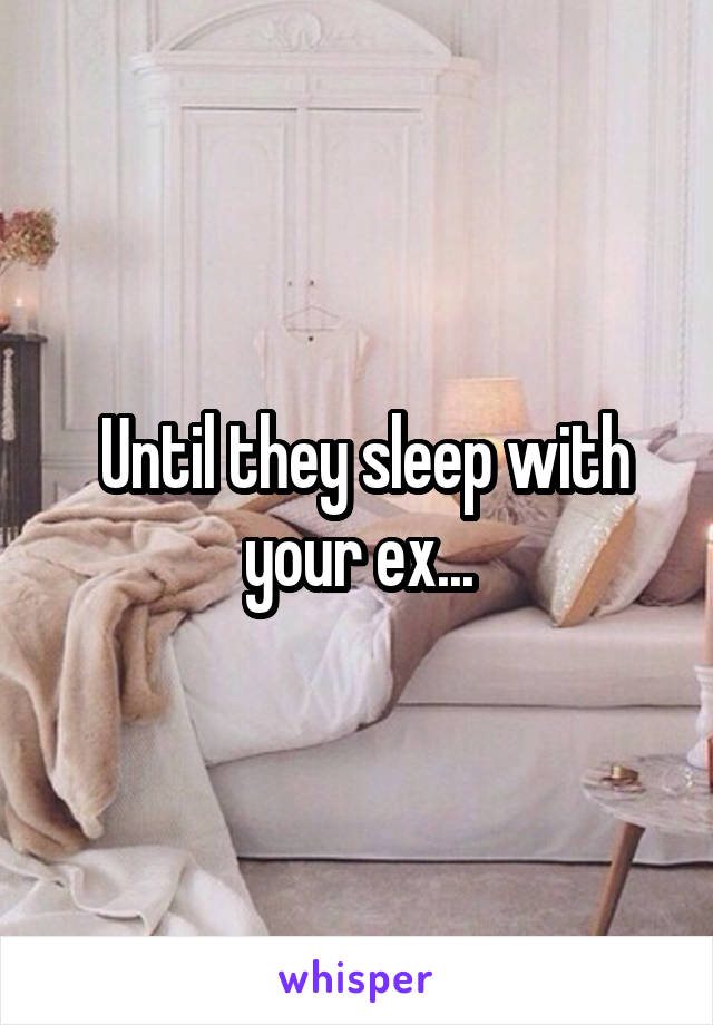  Until they sleep with your ex...