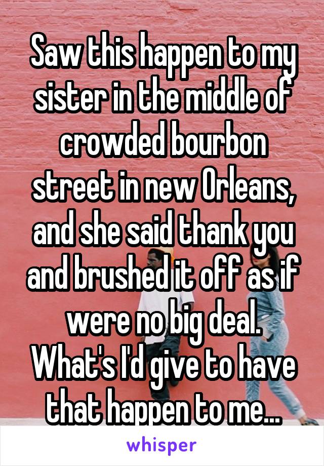 Saw this happen to my sister in the middle of crowded bourbon street in new Orleans, and she said thank you and brushed it off as if were no big deal. What's I'd give to have that happen to me...