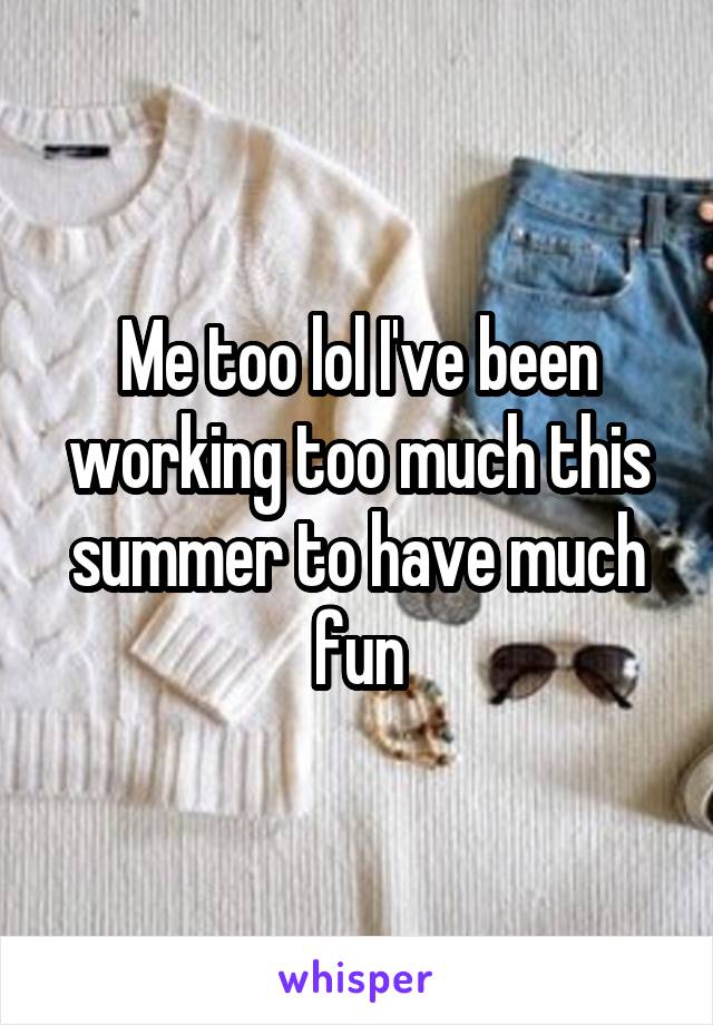 Me too lol I've been working too much this summer to have much fun