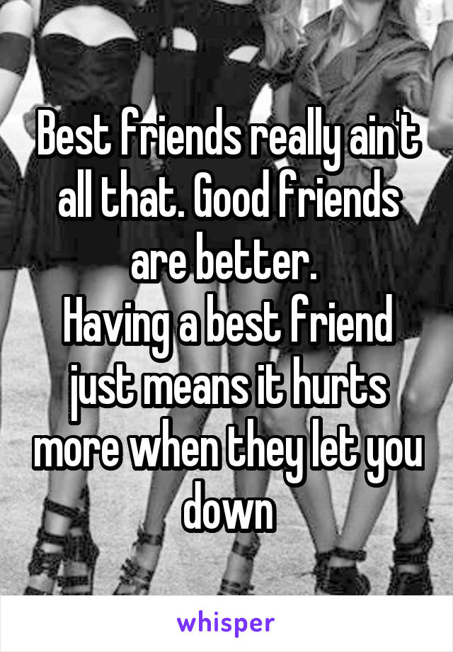 Best friends really ain't all that. Good friends are better. 
Having a best friend just means it hurts more when they let you down