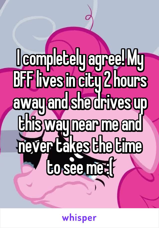 I completely agree! My BFF lives in city 2 hours away and she drives up this way near me and never takes the time to see me :(