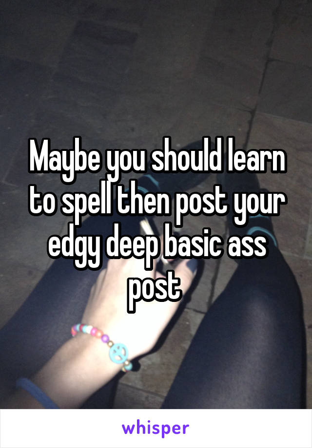 Maybe you should learn to spell then post your edgy deep basic ass post 