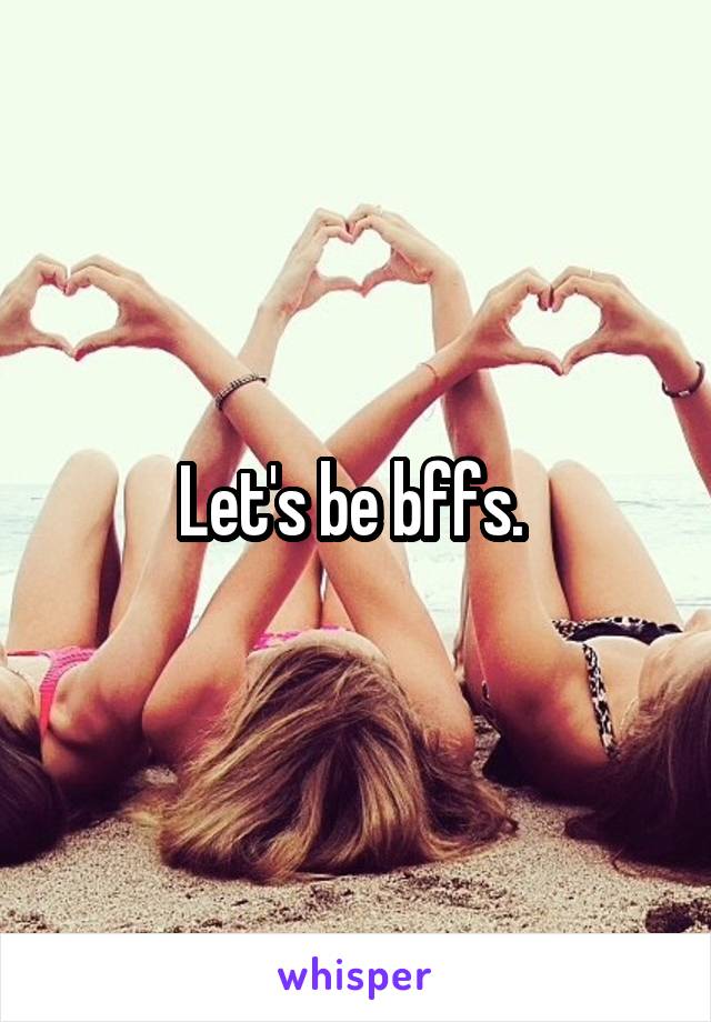 Let's be bffs. 