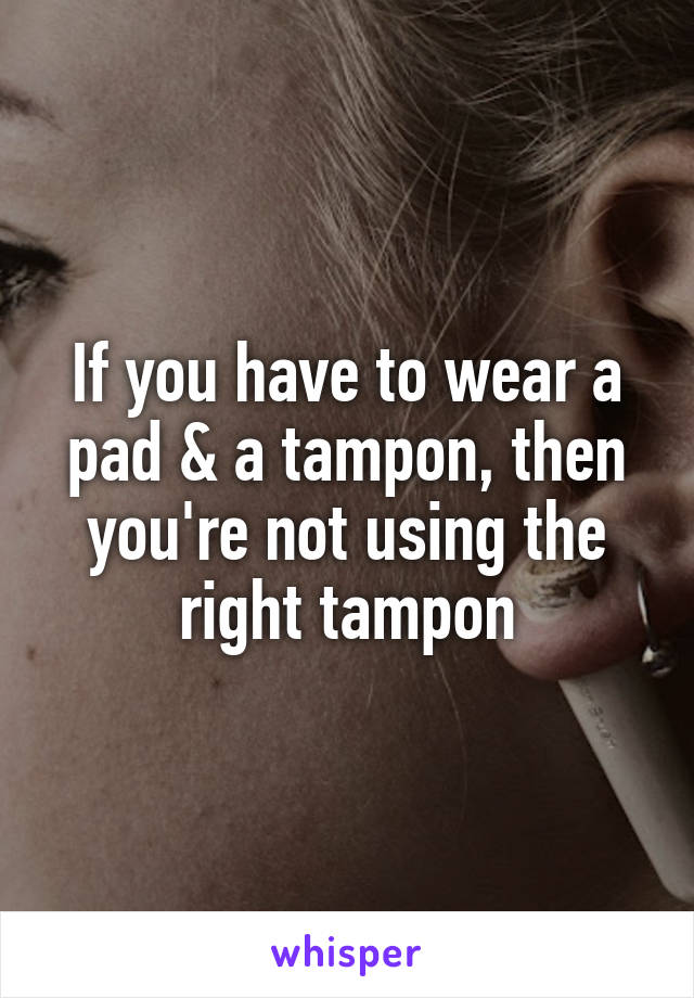 If you have to wear a pad & a tampon, then you're not using the right tampon