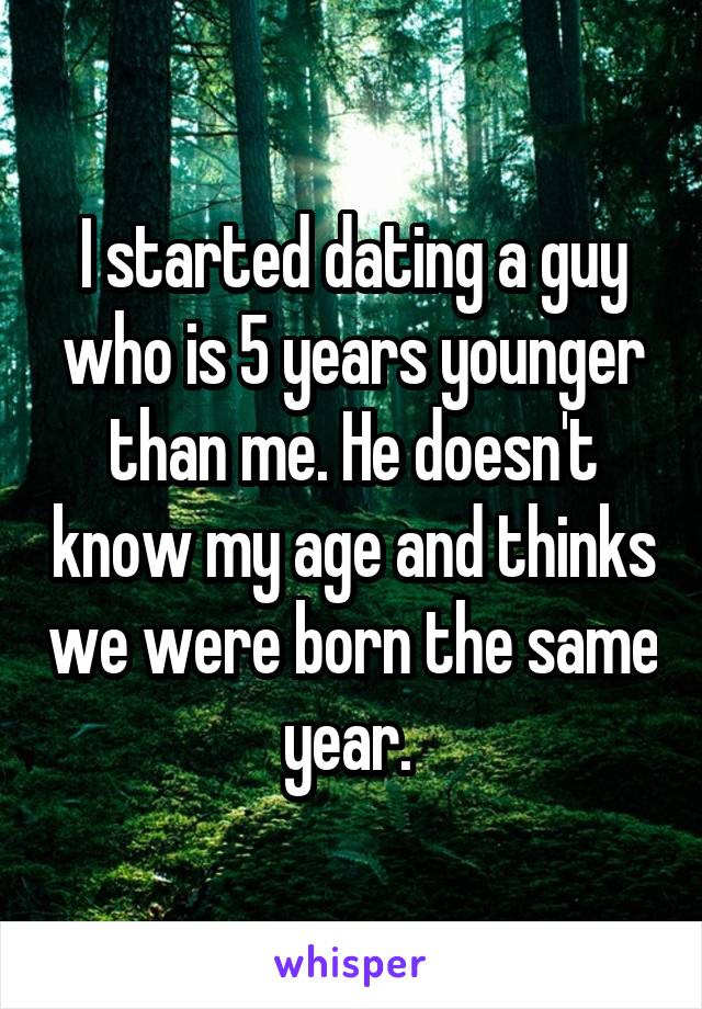 I started dating a guy who is 5 years younger than me. He doesn't know my age and thinks we were born the same year. 