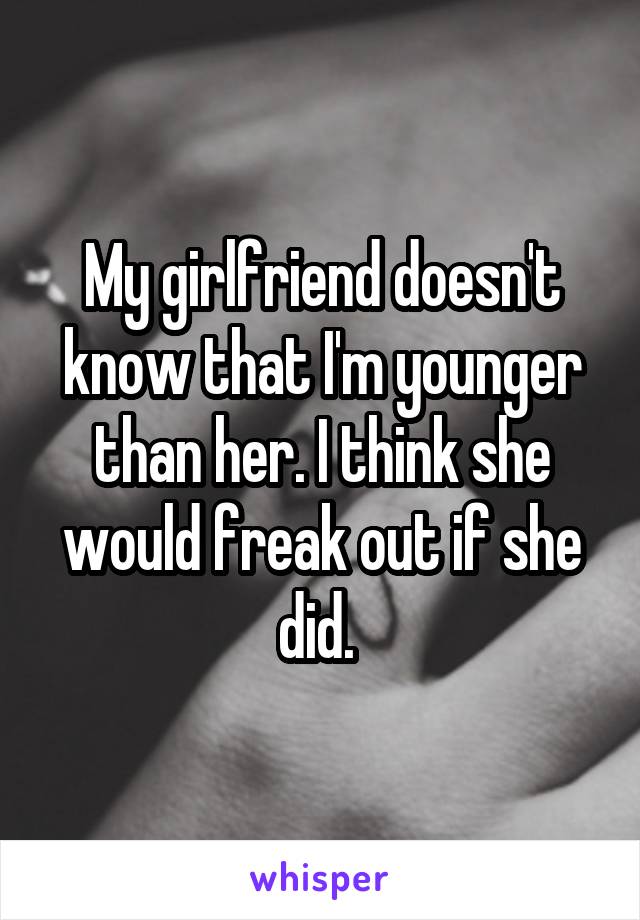 My girlfriend doesn't know that I'm younger than her. I think she would freak out if she did. 