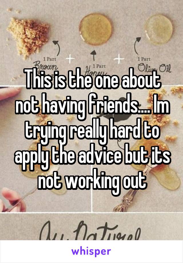 This is the one about not having friends.... Im trying really hard to apply the advice but its not working out