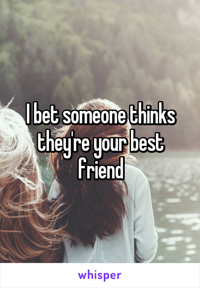 I bet someone thinks they're your best friend