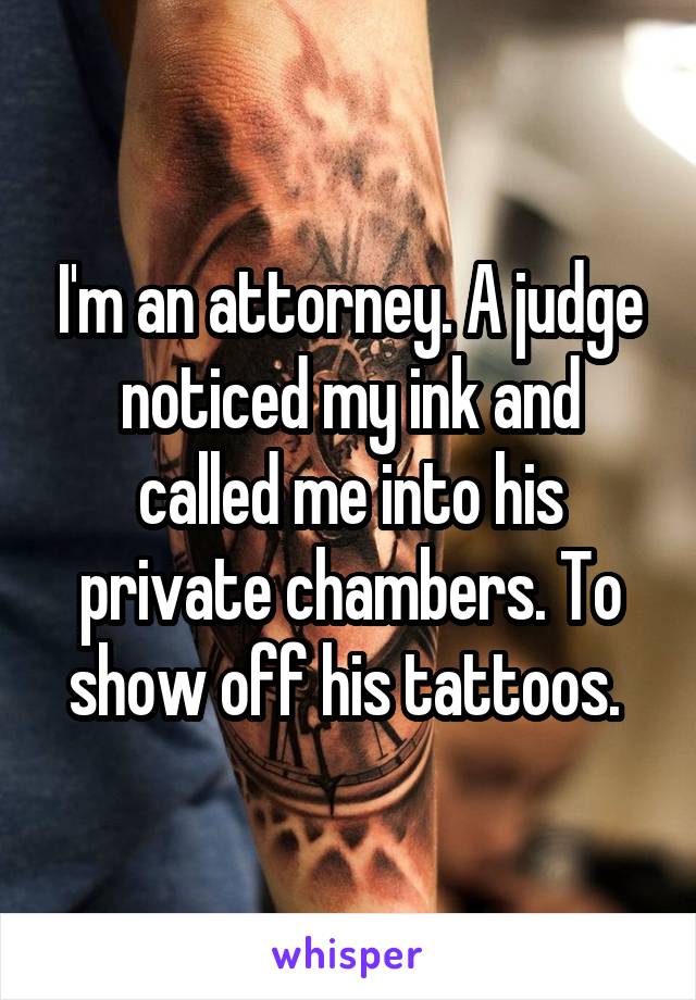 I'm an attorney. A judge noticed my ink and called me into his private chambers. To show off his tattoos. 