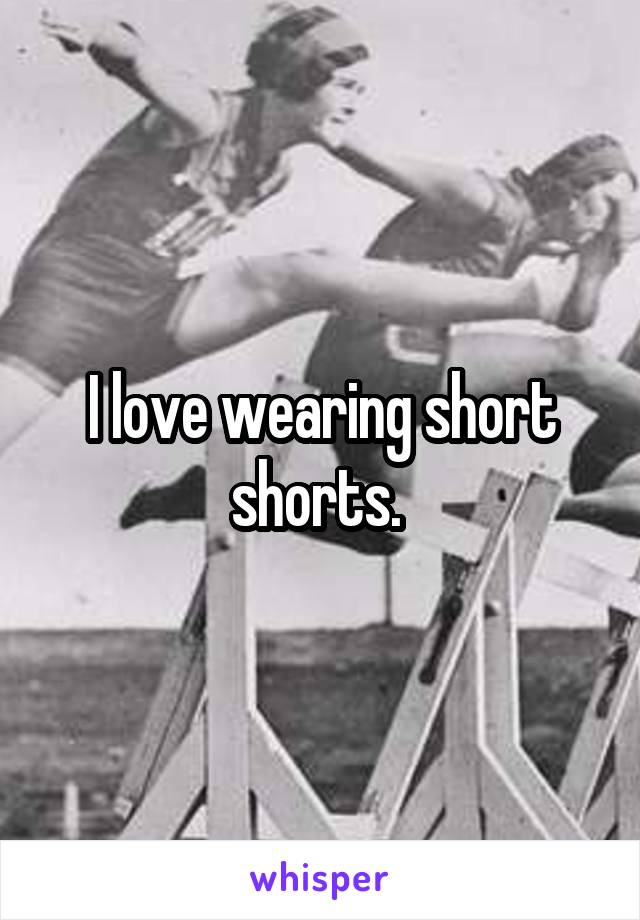 I love wearing short shorts. 