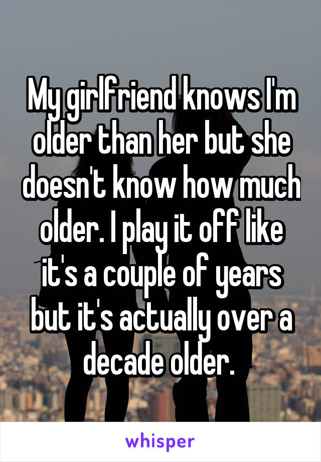 My girlfriend knows I'm older than her but she doesn't know how much older. I play it off like it's a couple of years but it's actually over a decade older. 