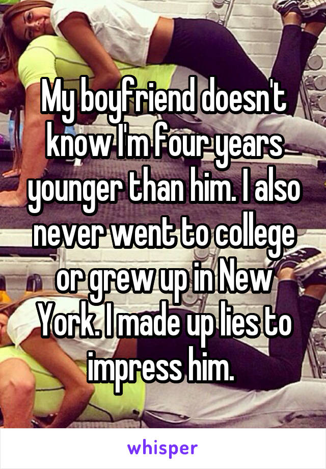 My boyfriend doesn't know I'm four years younger than him. I also never went to college or grew up in New York. I made up lies to impress him. 