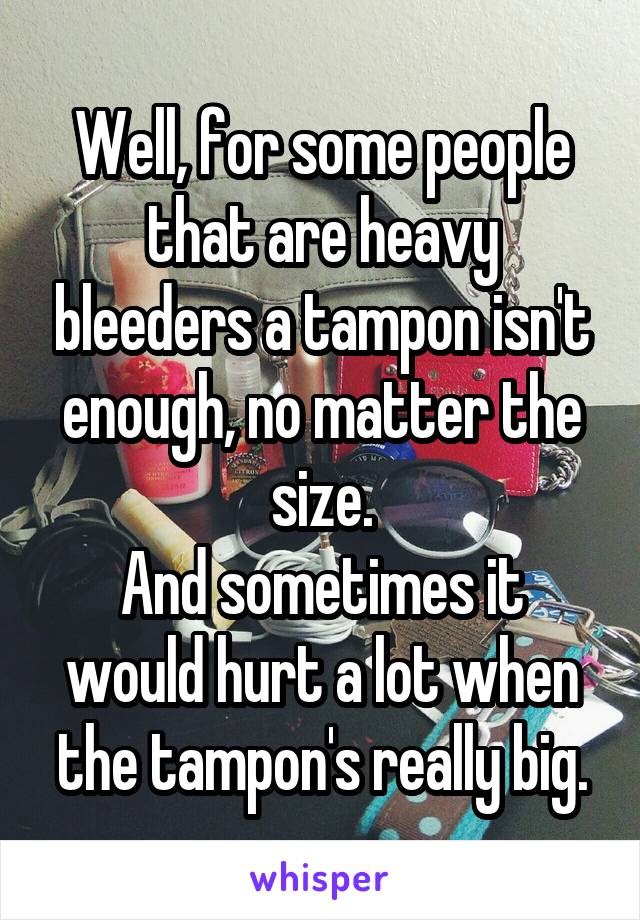 Well, for some people that are heavy bleeders a tampon isn't enough, no matter the size.
And sometimes it would hurt a lot when the tampon's really big.