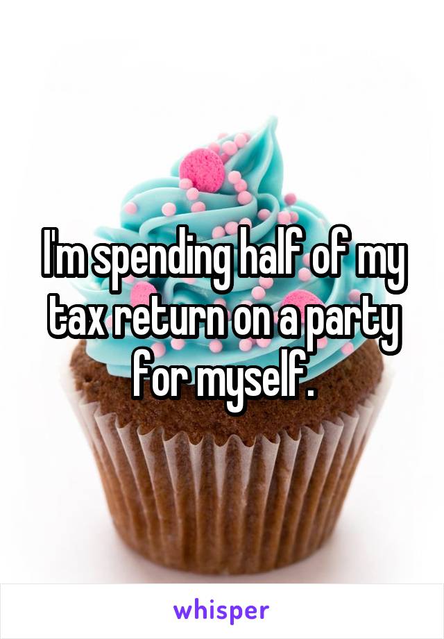 I'm spending half of my tax return on a party for myself.
