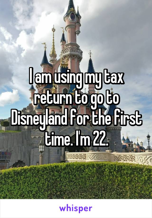 I am using my tax return to go to Disneyland for the first time. I'm 22.