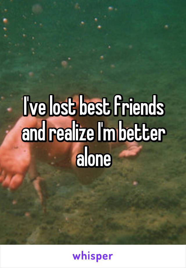 I've lost best friends and realize I'm better alone