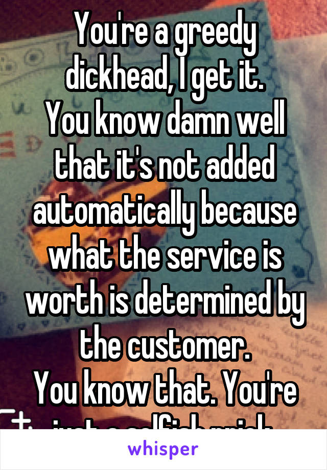 You're a greedy dickhead, I get it.
You know damn well that it's not added automatically because what the service is worth is determined by the customer.
You know that. You're just a selfish prick.