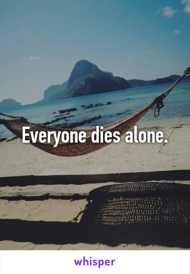 Everyone dies alone.