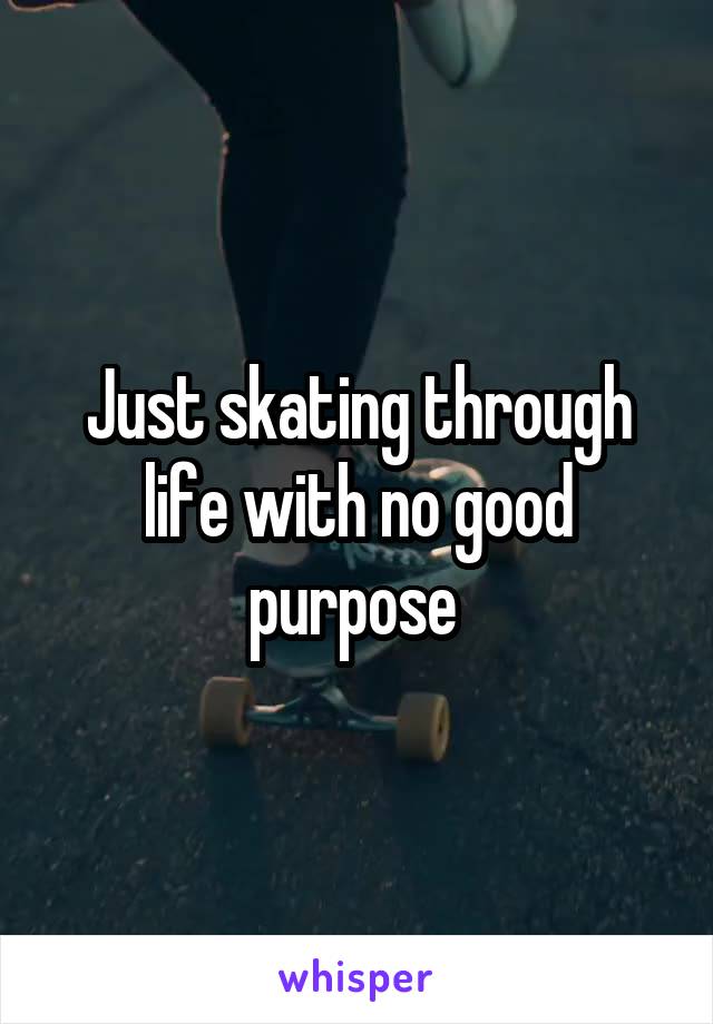 Just skating through life with no good purpose 