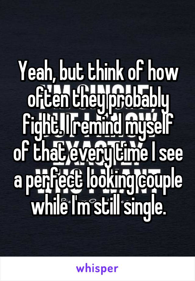 Yeah, but think of how often they probably fight. I remind myself of that every time I see a perfect looking couple while I'm still single.