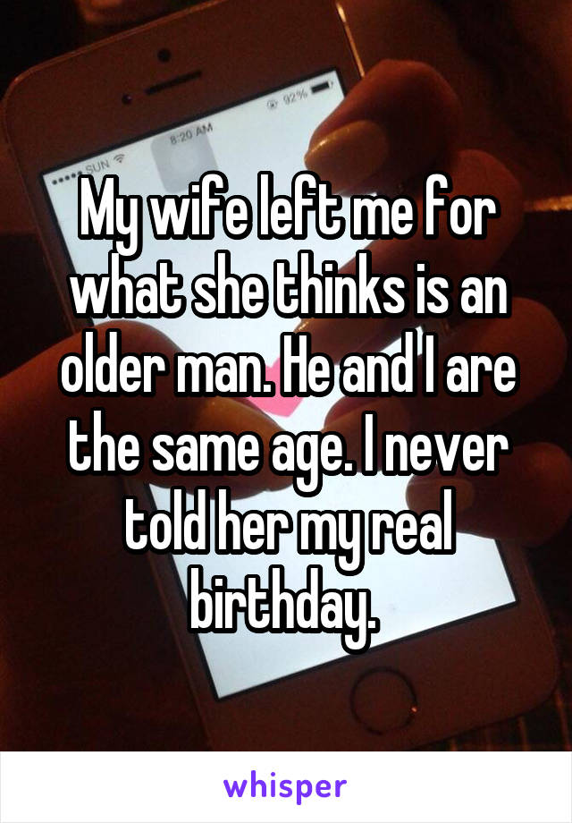 My wife left me for what she thinks is an older man. He and I are the same age. I never told her my real birthday. 