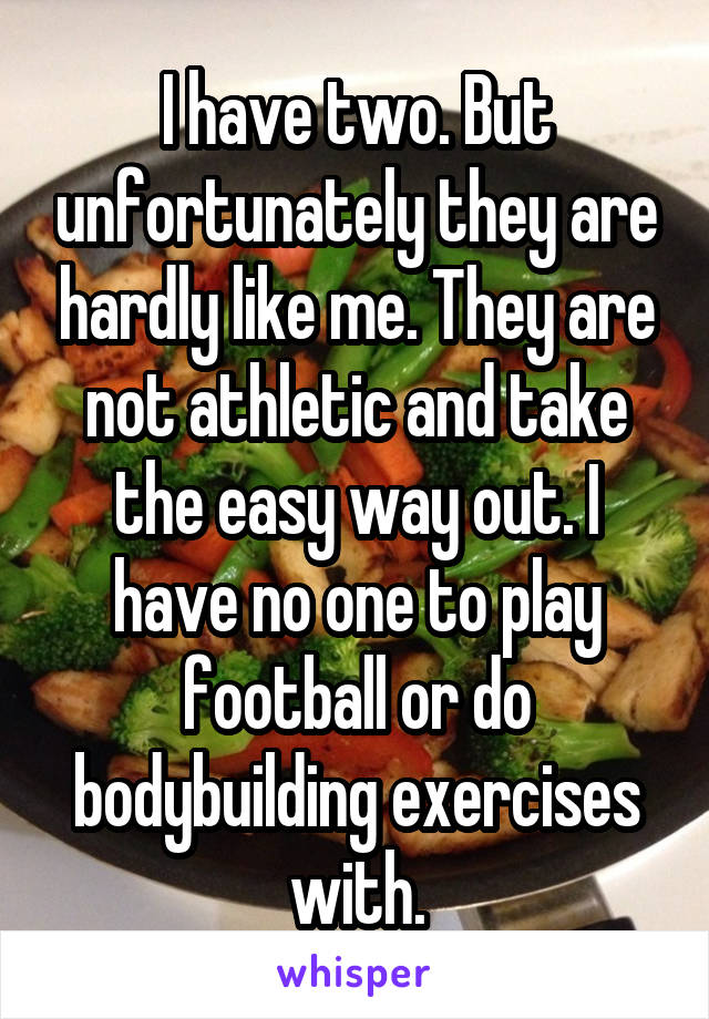 I have two. But unfortunately they are hardly like me. They are not athletic and take the easy way out. I have no one to play football or do bodybuilding exercises with.