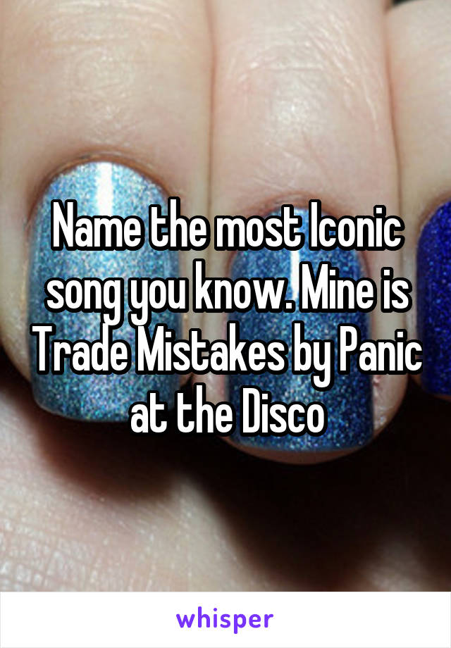 Name the most Iconic song you know. Mine is Trade Mistakes by Panic at the Disco
